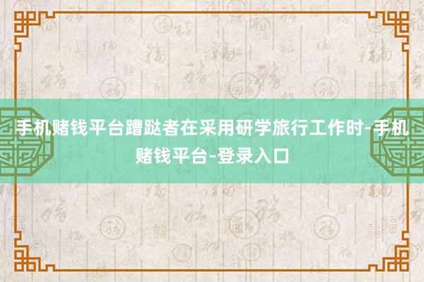 手机赌钱平台蹧跶者在采用研学旅行工作时-手机赌钱平台-登录入口