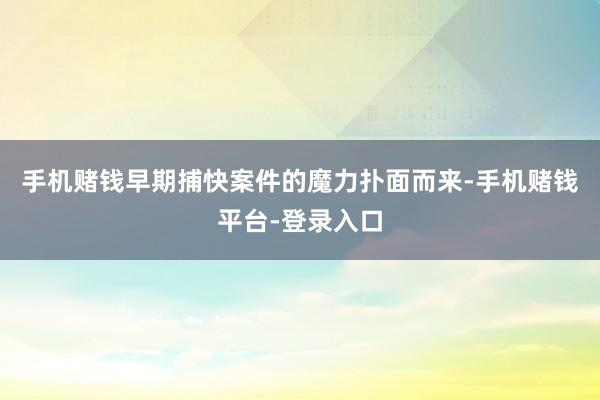手机赌钱早期捕快案件的魔力扑面而来-手机赌钱平台-登录入口