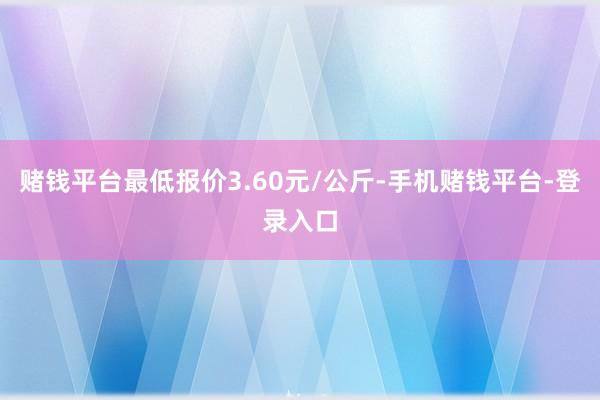 赌钱平台最低报价3.60元/公斤-手机赌钱平台-登录入口