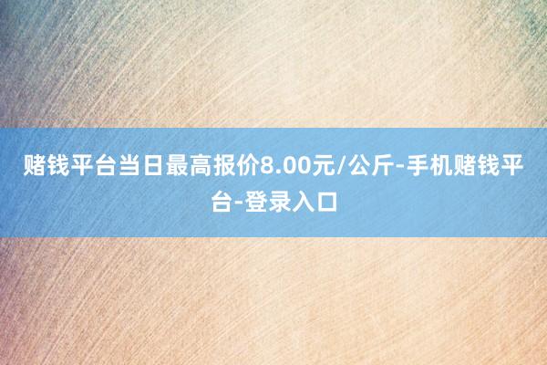 赌钱平台当日最高报价8.00元/公斤-手机赌钱平台-登录入口