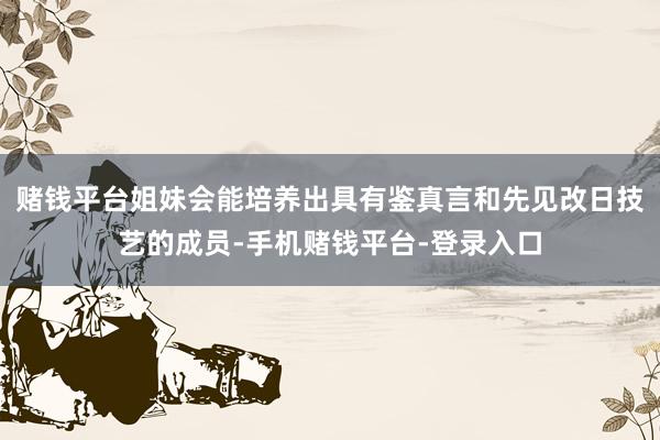 赌钱平台姐妹会能培养出具有鉴真言和先见改日技艺的成员-手机赌钱平台-登录入口