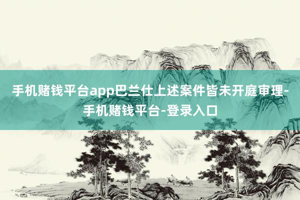 手机赌钱平台app巴兰仕上述案件皆未开庭审理-手机赌钱平台-登录入口