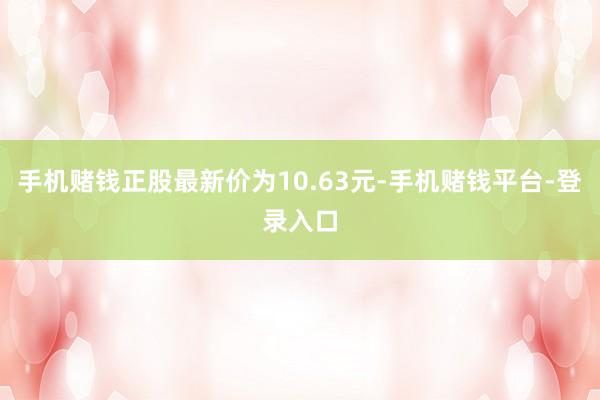 手机赌钱正股最新价为10.63元-手机赌钱平台-登录入口