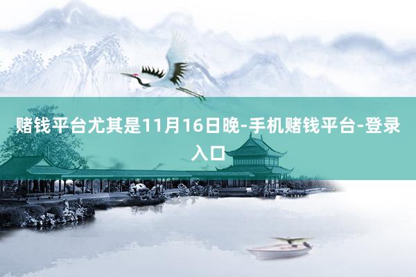 赌钱平台尤其是11月16日晚-手机赌钱平台-登录入口