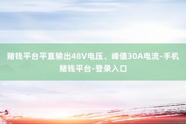 赌钱平台平直输出48V电压、峰值30A电流-手机赌钱平台-登录入口