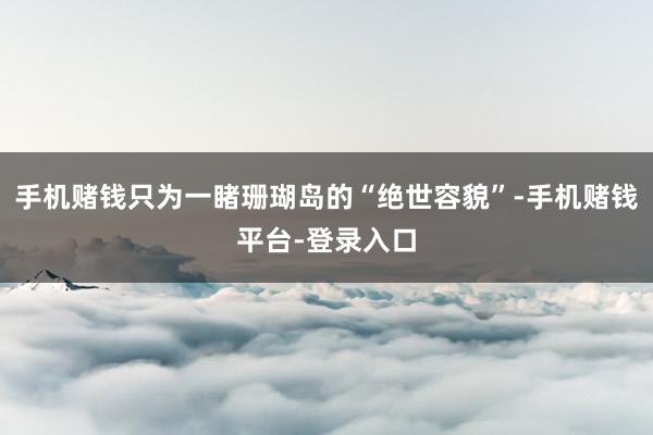 手机赌钱只为一睹珊瑚岛的“绝世容貌”-手机赌钱平台-登录入口