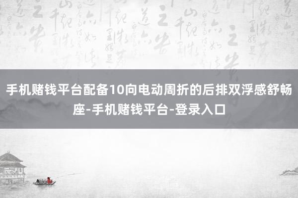 手机赌钱平台配备10向电动周折的后排双浮感舒畅座-手机赌钱平台-登录入口