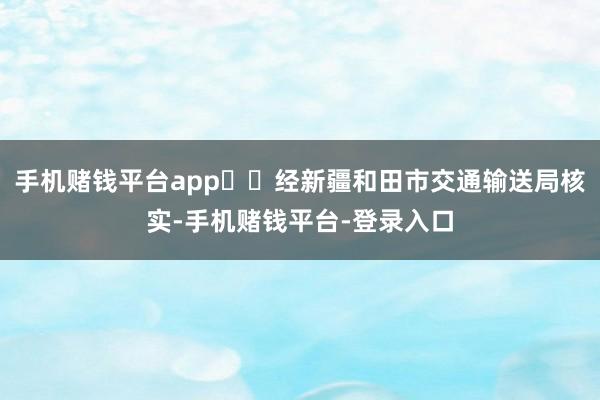 手机赌钱平台app  经新疆和田市交通输送局核实-手机赌钱平台-登录入口