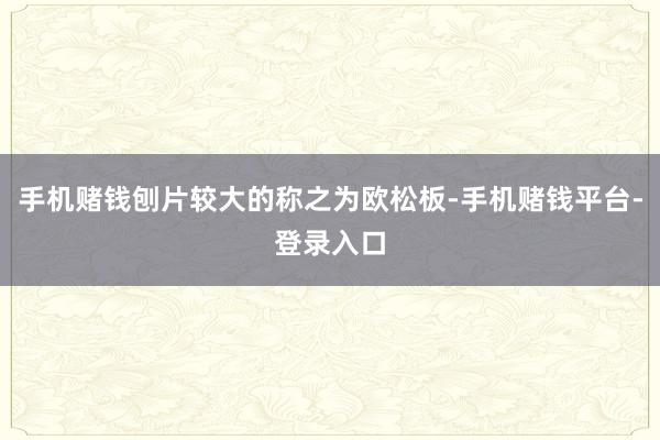 手机赌钱刨片较大的称之为欧松板-手机赌钱平台-登录入口