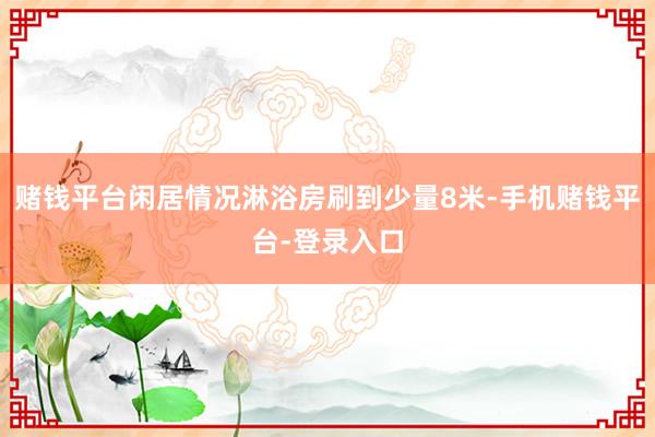 赌钱平台闲居情况淋浴房刷到少量8米-手机赌钱平台-登录入口
