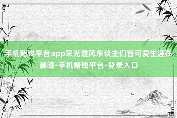 手机赌钱平台app采光透风东谈主们皆可爱生涯在晨曦-手机赌钱平台-登录入口