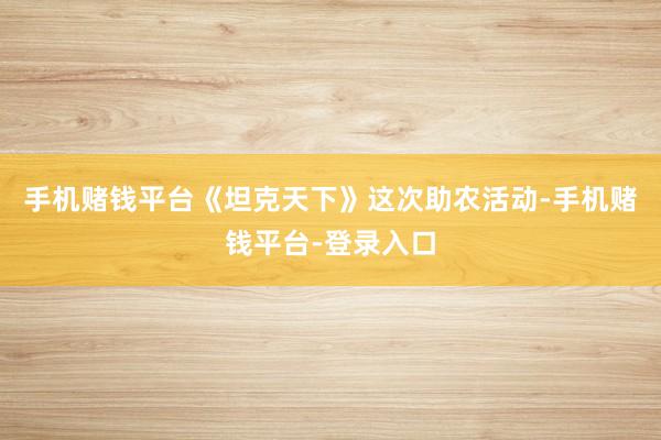 手机赌钱平台《坦克天下》这次助农活动-手机赌钱平台-登录入口