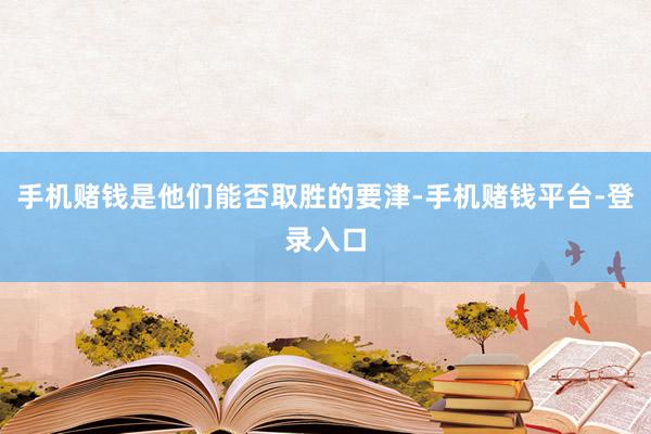 手机赌钱是他们能否取胜的要津-手机赌钱平台-登录入口