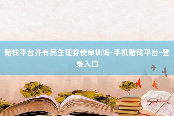 赌钱平台齐有民生证券使命训诲-手机赌钱平台-登录入口