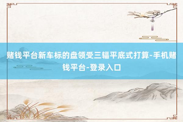 赌钱平台新车标的盘领受三辐平底式打算-手机赌钱平台-登录入口