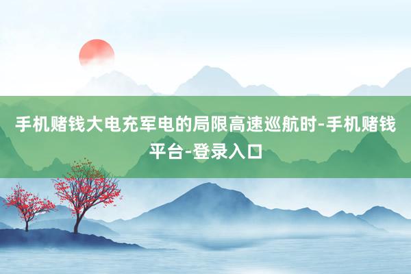 手机赌钱大电充军电的局限高速巡航时-手机赌钱平台-登录入口