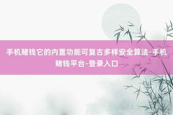 手机赌钱它的内置功能可复古多样安全算法-手机赌钱平台-登录入口