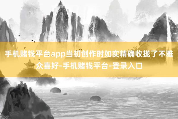手机赌钱平台app当初创作时如实精确收拢了不雅众喜好-手机赌钱平台-登录入口