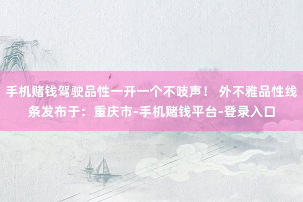 手机赌钱驾驶品性一开一个不吱声！ 外不雅品性线条发布于：重庆市-手机赌钱平台-登