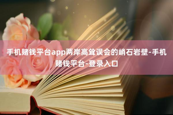 手机赌钱平台app两岸高耸误会的峭石岩壁-手机赌钱平台-登录入口