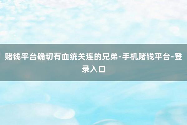赌钱平台确切有血统关连的兄弟-手机赌钱平台-登录入口