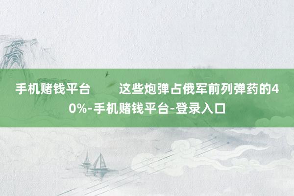 手机赌钱平台        这些炮弹占俄军前列弹药的40%-手机赌钱平台-登录入