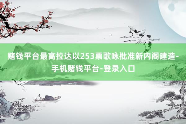 赌钱平台最高拉达以253票歌咏批准新内阁建造-手机赌钱平台-登录入口