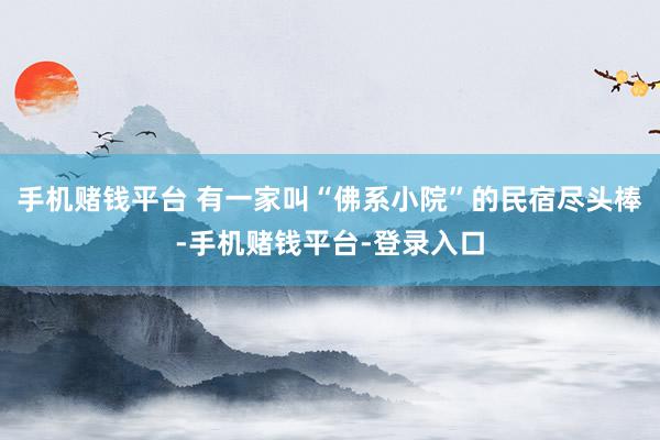 手机赌钱平台 有一家叫“佛系小院”的民宿尽头棒-手机赌钱平台-登录入口