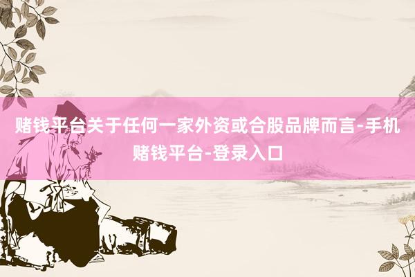 赌钱平台关于任何一家外资或合股品牌而言-手机赌钱平台-登录入口
