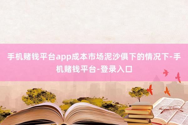 手机赌钱平台app成本市场泥沙俱下的情况下-手机赌钱平台-登录入口