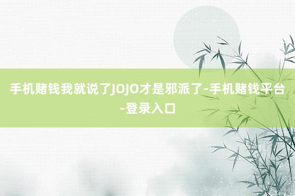 手机赌钱我就说了JOJO才是邪派了-手机赌钱平台-登录入口