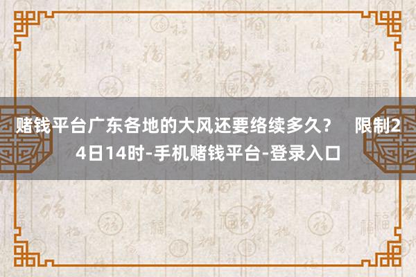 赌钱平台广东各地的大风还要络续多久？   限制24日14时-手机赌钱平台-登录入