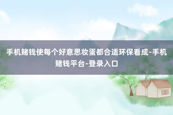 手机赌钱使每个好意思妆蛋都合适环保看成-手机赌钱平台-登录入口