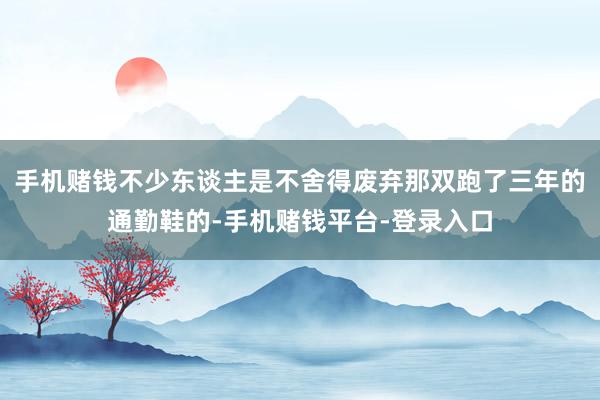 手机赌钱不少东谈主是不舍得废弃那双跑了三年的通勤鞋的-手机赌钱平台-登录入口
