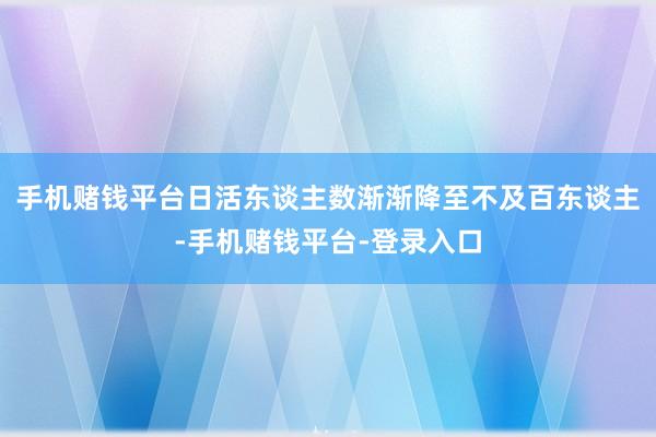 手机赌钱平台日活东谈主数渐渐降至不及百东谈主-手机赌钱平台-登录入口