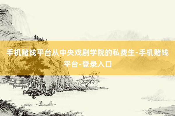手机赌钱平台从中央戏剧学院的私费生-手机赌钱平台-登录入口