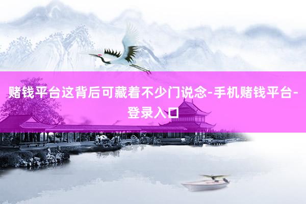 赌钱平台这背后可藏着不少门说念-手机赌钱平台-登录入口