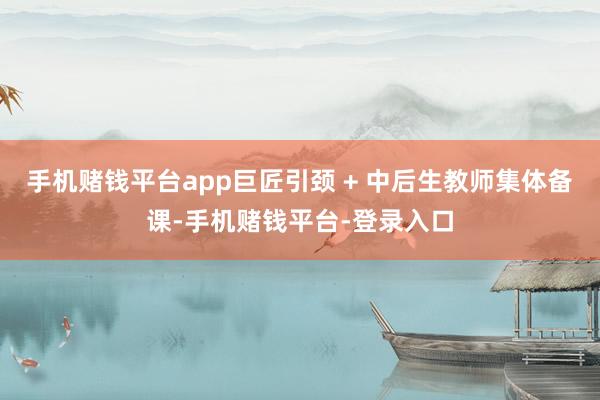 手机赌钱平台app巨匠引颈 + 中后生教师集体备课-手机赌钱平台-登录入口