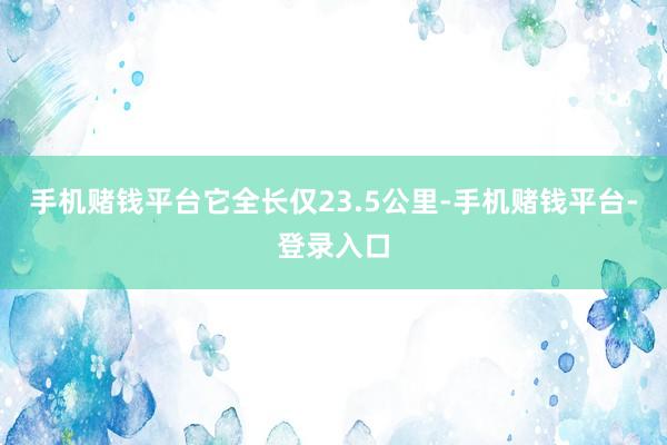 手机赌钱平台它全长仅23.5公里-手机赌钱平台-登录入口