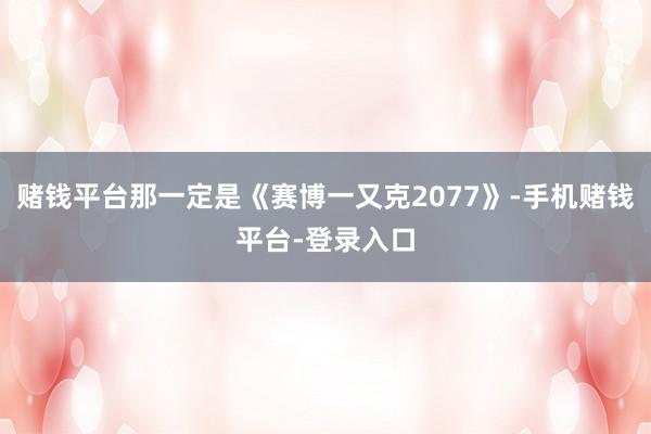 赌钱平台那一定是《赛博一又克2077》-手机赌钱平台-登录入口