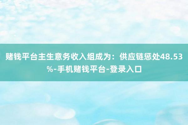 赌钱平台主生意务收入组成为：供应链惩处48.53%-手机赌钱平台-登录入口