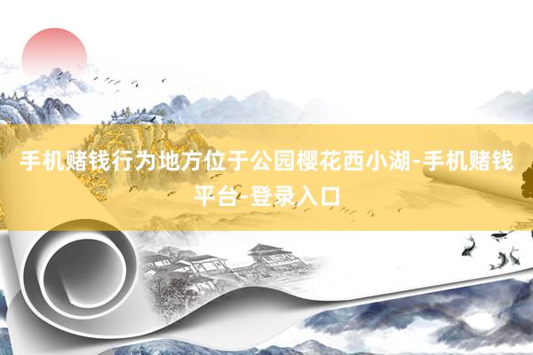 手机赌钱行为地方位于公园樱花西小湖-手机赌钱平台-登录入口