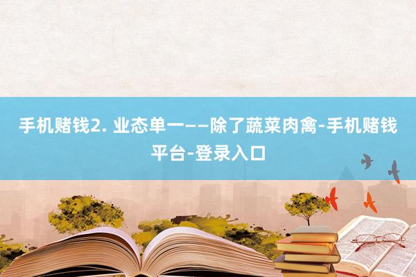 手机赌钱2. 业态单一——除了蔬菜肉禽-手机赌钱平台-登录入口