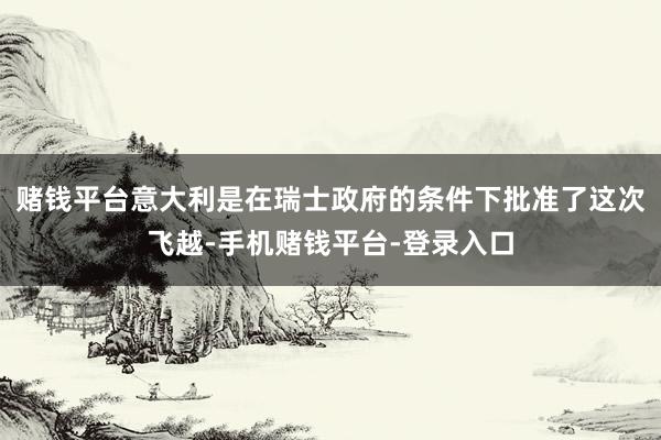 赌钱平台意大利是在瑞士政府的条件下批准了这次飞越-手机赌钱平台-登录入口