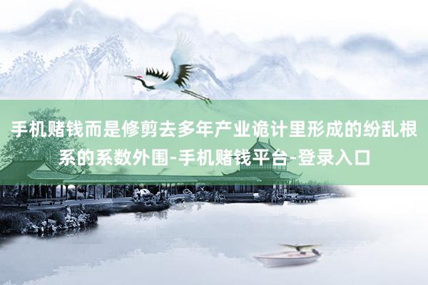手机赌钱而是修剪去多年产业诡计里形成的纷乱根系的系数外围-手机赌钱平台-登录入口