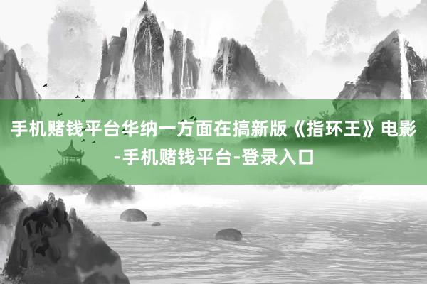 手机赌钱平台华纳一方面在搞新版《指环王》电影-手机赌钱平台-登录入口