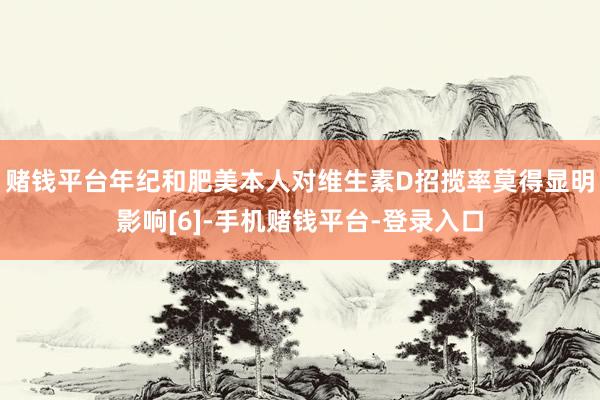 赌钱平台年纪和肥美本人对维生素D招揽率莫得显明影响[6]-手机赌钱平台-登录入口