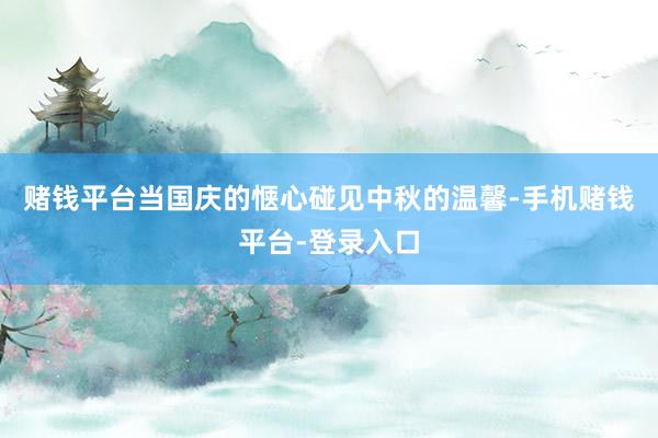 赌钱平台当国庆的惬心碰见中秋的温馨-手机赌钱平台-登录入口
