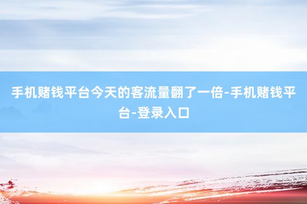 手机赌钱平台今天的客流量翻了一倍-手机赌钱平台-登录入口