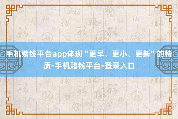 手机赌钱平台app体现“更早、更小、更新”的特质-手机赌钱平台-登录入口